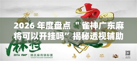 2026 年度盘点 ＂雀神广东麻将可以开挂吗	”揭秘透视辅助万能挂