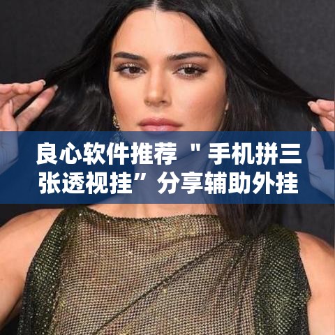 良心软件推荐 ＂手机拼三张透视挂”分享辅助外挂教程