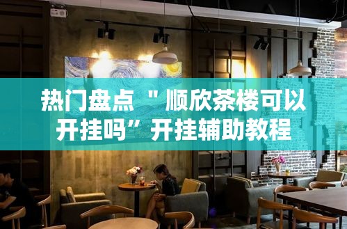 热门盘点 ＂顺欣茶楼可以开挂吗”开挂辅助教程