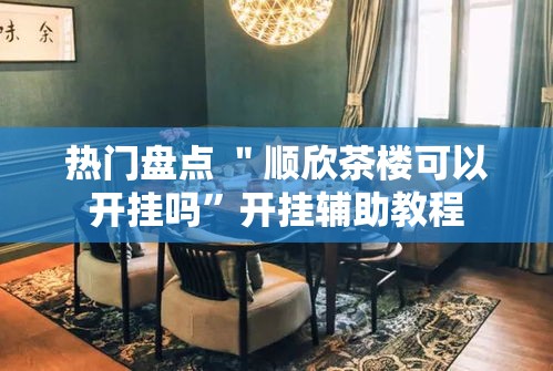 热门盘点 ＂顺欣茶楼可以开挂吗”开挂辅助教程