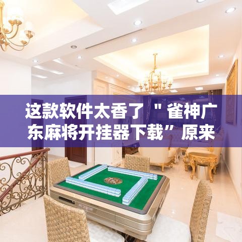 这款软件太香了 ＂雀神广东麻将开挂器下载	”原来有神器下载