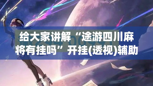 给大家讲解“途游四川麻将有挂吗”开挂(透视)辅助神器