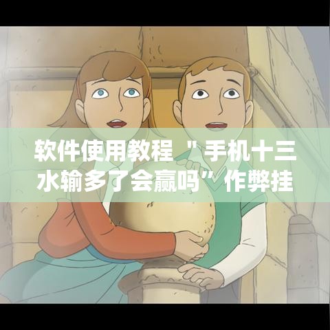 软件使用教程 ＂手机十三水输多了会赢吗”作弊挂(辅助外挂+教程)