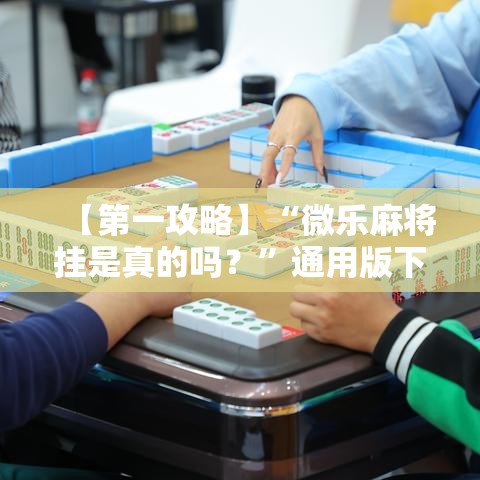 【第一攻略】“微乐麻将挂是真的吗？”通用版下载教程！
