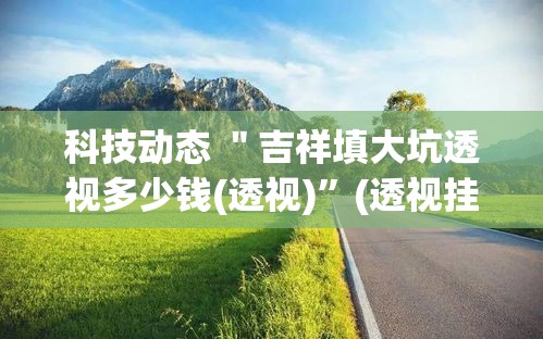科技动态 ＂吉祥填大坑透视多少钱(透视)”(透视挂)详细用法教程