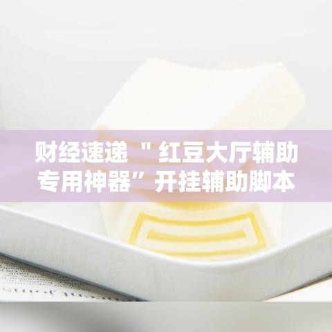 财经速递 ＂红豆大厅辅助专用神器”开挂辅助脚本+详细