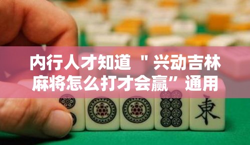 内行人才知道 ＂兴动吉林麻将怎么打才会赢”通用版下载教程！