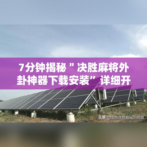 7分钟揭秘＂决胜麻将外卦神器下载安装”详细开挂玩法