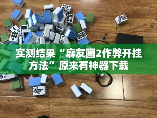 实测结果“麻友圈2作弊开挂方法”原来有神器下载