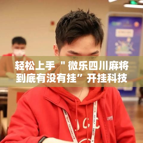 轻松上手 ＂微乐四川麻将到底有没有挂”开挂科技辅助神器手机