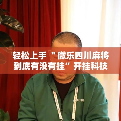 轻松上手 ＂微乐四川麻将到底有没有挂”开挂科技辅助神器手机