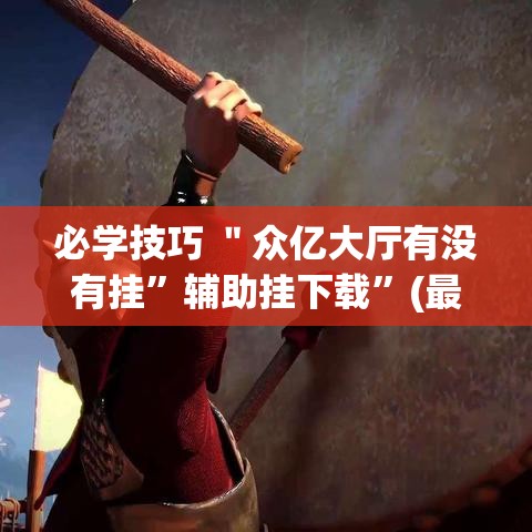 必学技巧 ＂众亿大厅有没有挂”辅助挂下载	”(最新开挂教程)