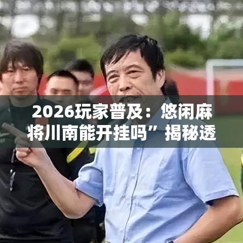 2026玩家普及：悠闲麻将川南能开挂吗”揭秘透视辅助万能挂用法