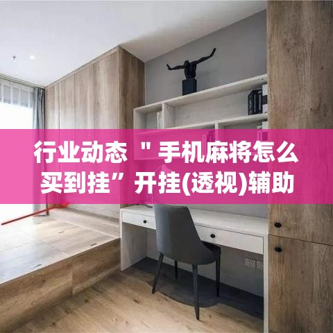 行业动态 ＂手机麻将怎么买到挂	”开挂(透视)辅助神器