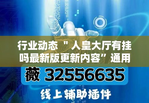 行业动态 ＂人皇大厅有挂吗最新版更新内容”通用版下载教程！