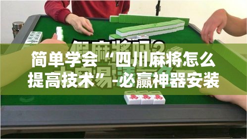 简单学会“四川麻将怎么提高技术”-必赢神器安装