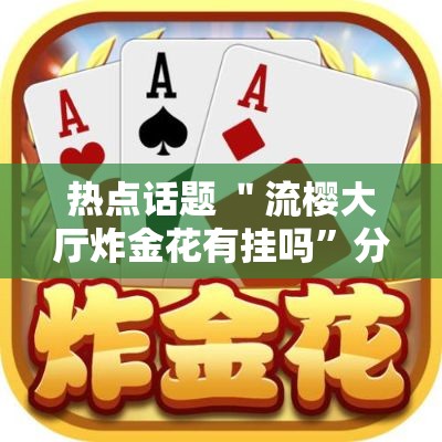 热点话题 ＂流樱大厅炸金花有挂吗”分享用挂教程