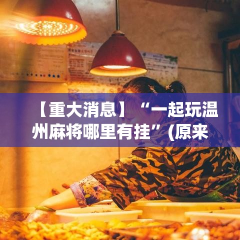 【重大消息】“一起玩温州麻将哪里有挂”(原来确实是有挂)
