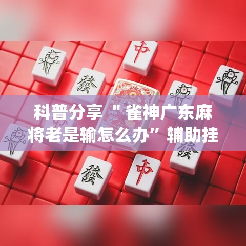 科普分享 ＂雀神广东麻将老是输怎么办	”辅助挂下载”(最新开挂教程)