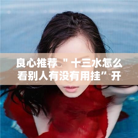 良心推荐 ＂十三水怎么看别人有没有用挂”开挂科技辅助神器手机