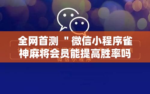 全网首测 ＂微信小程序雀神麻将会员能提高胜率吗”开挂步骤方法