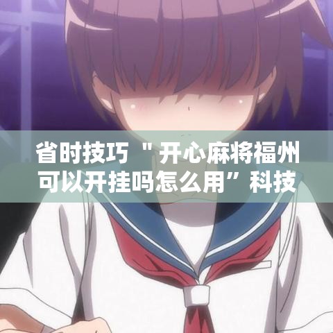 省时技巧 ＂开心麻将福州可以开挂吗怎么用”科技辅助神器手机版