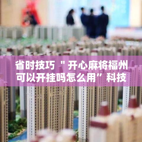 省时技巧 ＂开心麻将福州可以开挂吗怎么用”科技辅助神器手机版