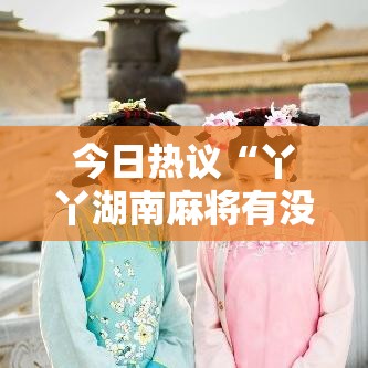 今日热议“丫丫湖南麻将有没有挂”开挂科技辅助神器手机