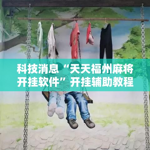 科技消息“天天福州麻将开挂软件	”开挂辅助教程
