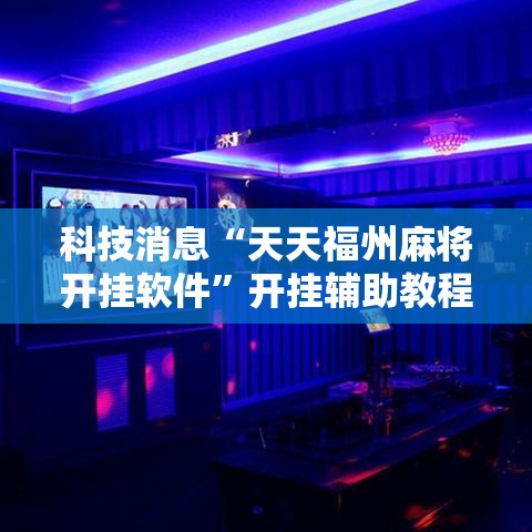 科技消息“天天福州麻将开挂软件”开挂辅助教程