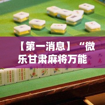 【第一消息】“微乐甘肃麻将万能开挂器通用版	”(详细透视教程)