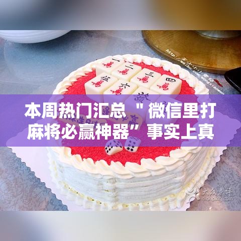 本周热门汇总 ＂微信里打麻将必赢神器”事实上真的有挂