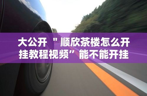 大公开 ＂顺欣茶楼怎么开挂教程视频”能不能开挂!