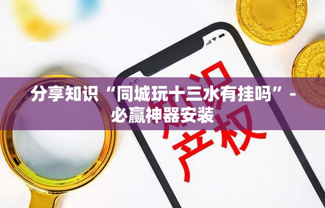 分享知识“同城玩十三水有挂吗”-必赢神器安装