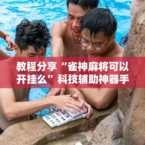 教程分享“雀神麻将可以开挂么”科技辅助神器手机版教程