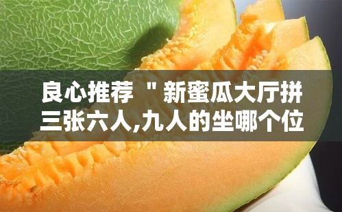 良心推荐 ＂新蜜瓜大厅拼三张六人,九人的坐哪个位置好牌多”揭秘透视辅助万能挂用法