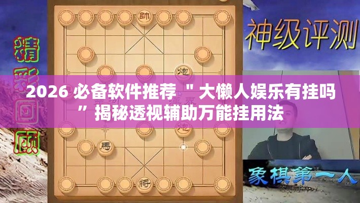 2026 必备软件推荐 ＂大懒人娱乐有挂吗”揭秘透视辅助万能挂用法
