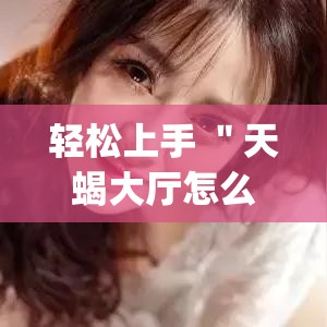 轻松上手 ＂天蝎大厅怎么开挂(透视)	”其实确实有挂