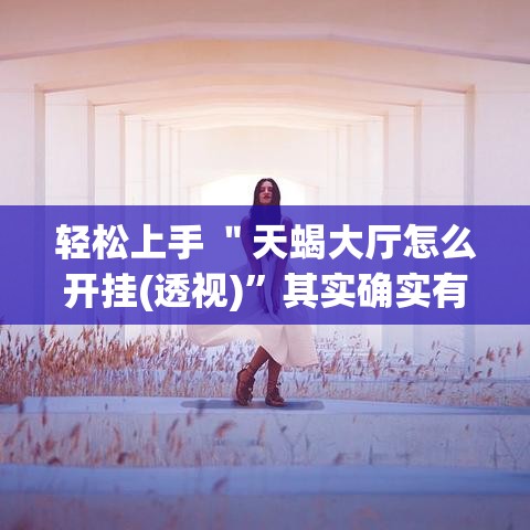 轻松上手 ＂天蝎大厅怎么开挂(透视)”其实确实有挂