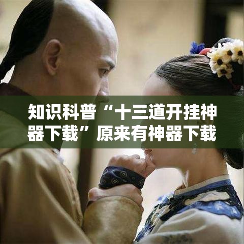 知识科普“十三道开挂神器下载”原来有神器下载