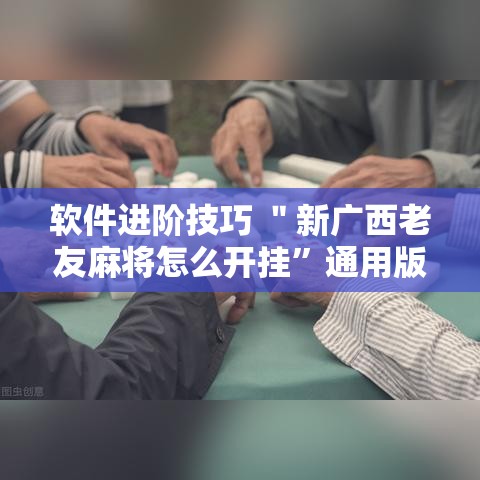 软件进阶技巧 ＂新广西老友麻将怎么开挂”通用版下载教程