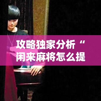 攻略独家分析“闲来麻将怎么提高胜率	”详细辅助教程分享