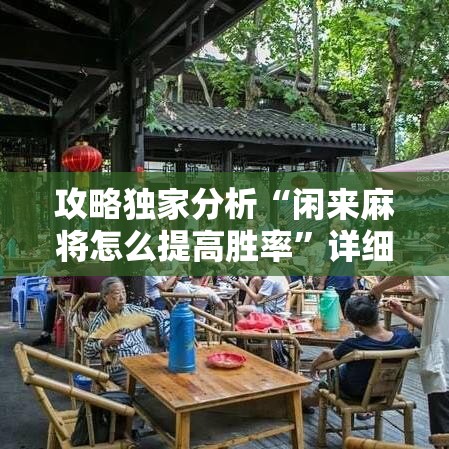 攻略独家分析“闲来麻将怎么提高胜率”详细辅助教程分享