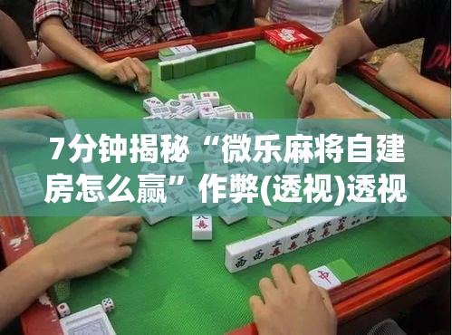 7分钟揭秘“微乐麻将自建房怎么赢”作弊(透视)透视辅助