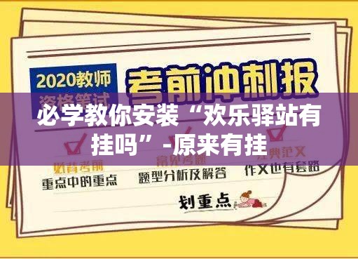 必学教你安装“欢乐驿站有挂吗”-原来有挂