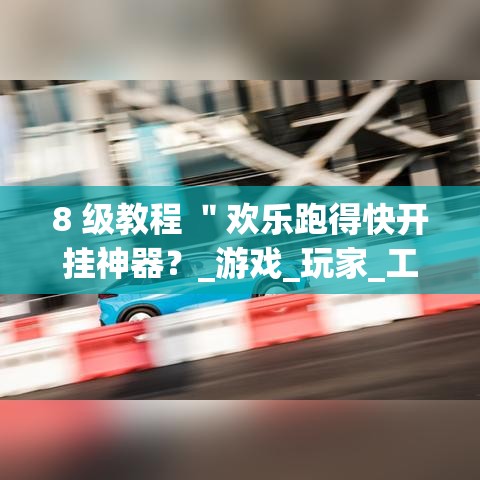 8 级教程 ＂欢乐跑得快开挂神器？_游戏_玩家_工具