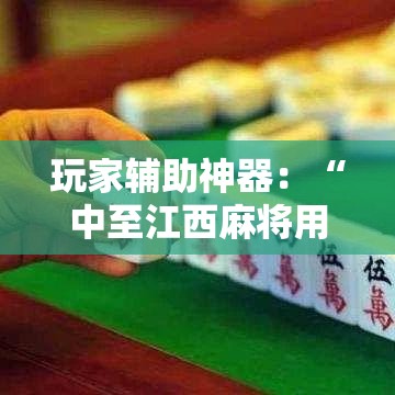 玩家辅助神器：“中至江西麻将用挂开挂软件	”开挂辅助软件教程