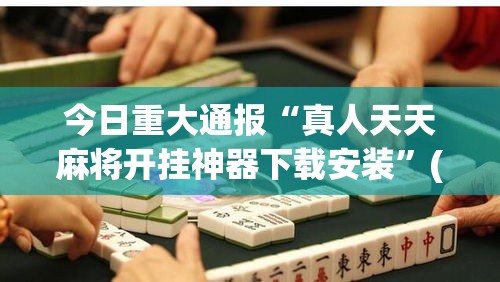 今日重大通报“真人天天麻将开挂神器下载安装”(透视曝光猫腻)
