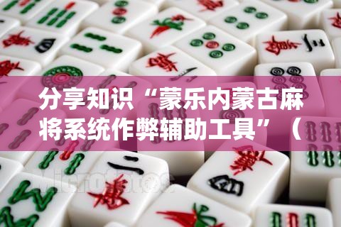 分享知识“蒙乐内蒙古麻将系统作弊辅助工具”（透视挂）辅助神器教程