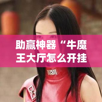 助赢神器“牛魔王大厅怎么开挂(透视)”开挂神器{透视辅助}全揭秘